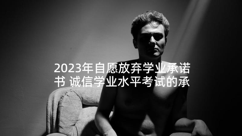 2023年自愿放弃学业承诺书 诚信学业水平考试的承诺书(优秀5篇)