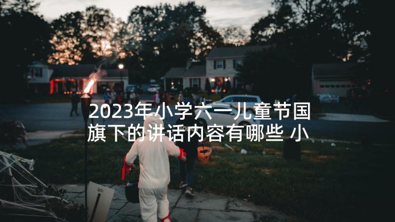 2023年小学六一儿童节国旗下的讲话内容有哪些 小学六一儿童节国旗下讲话稿(模板5篇)