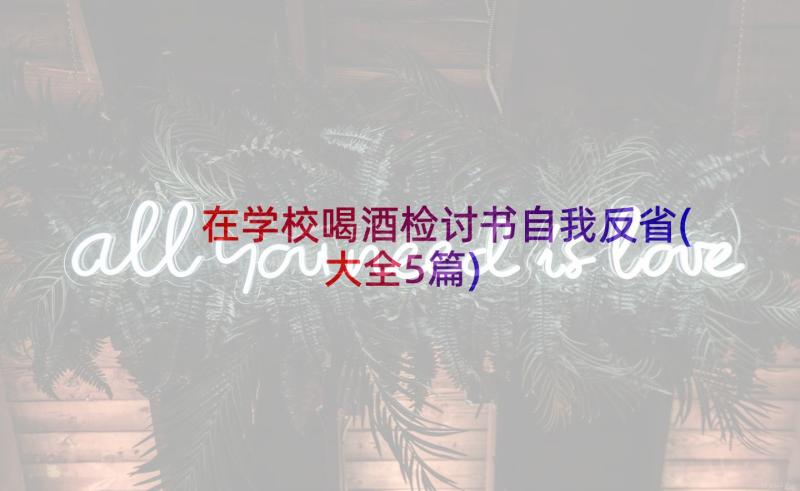 在学校喝酒检讨书自我反省(大全5篇)