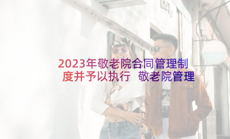 2023年敬老院合同管理制度并予以执行 敬老院管理制度(实用5篇)