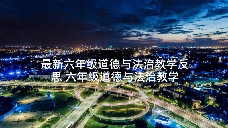 最新六年级道德与法治教学反思 六年级道德与法治教学工作总结(优秀9篇)