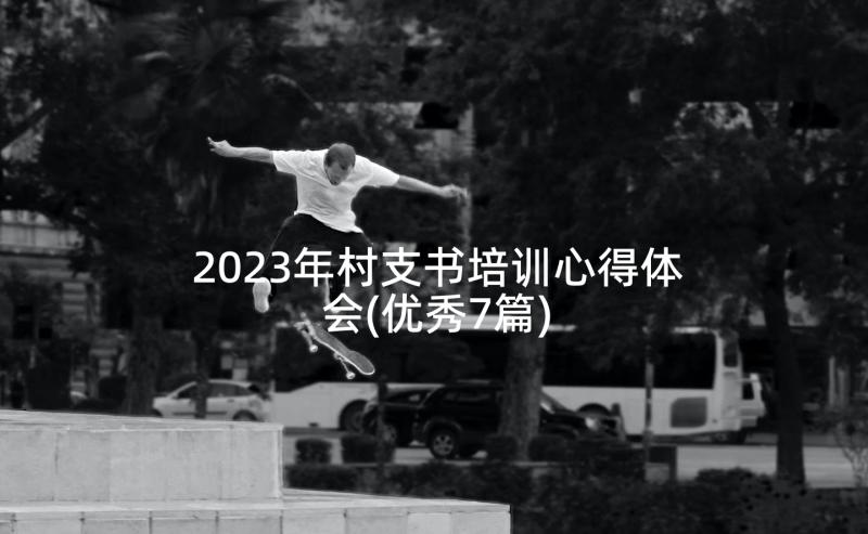 2023年村支书培训心得体会(优秀7篇)