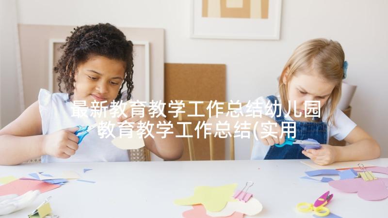 最新教育教学工作总结幼儿园 教育教学工作总结(实用9篇)