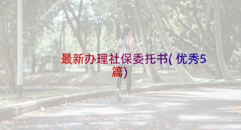 最新办理社保委托书(优秀5篇)