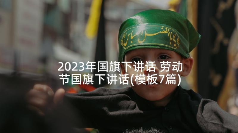 2023年国旗下讲话 劳动节国旗下讲话(模板7篇)