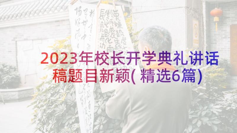 2023年校长开学典礼讲话稿题目新颖(精选6篇)