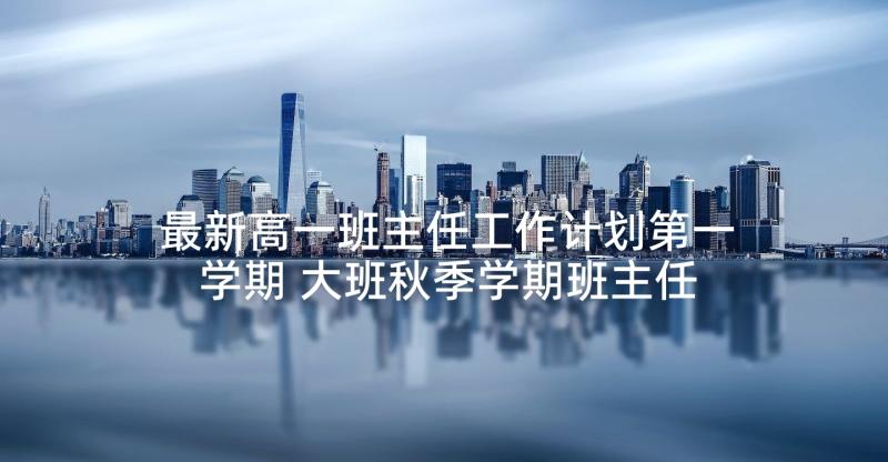 最新高一班主任工作计划第一学期 大班秋季学期班主任工作计划(大全6篇)