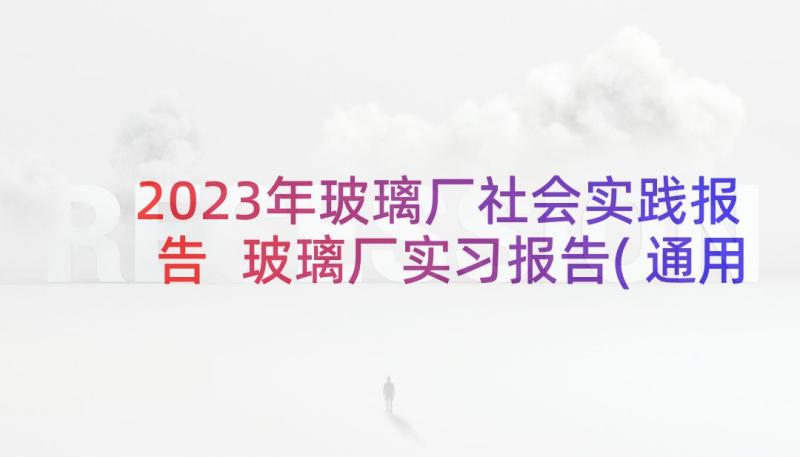 2023年玻璃厂社会实践报告 玻璃厂实习报告(通用5篇)