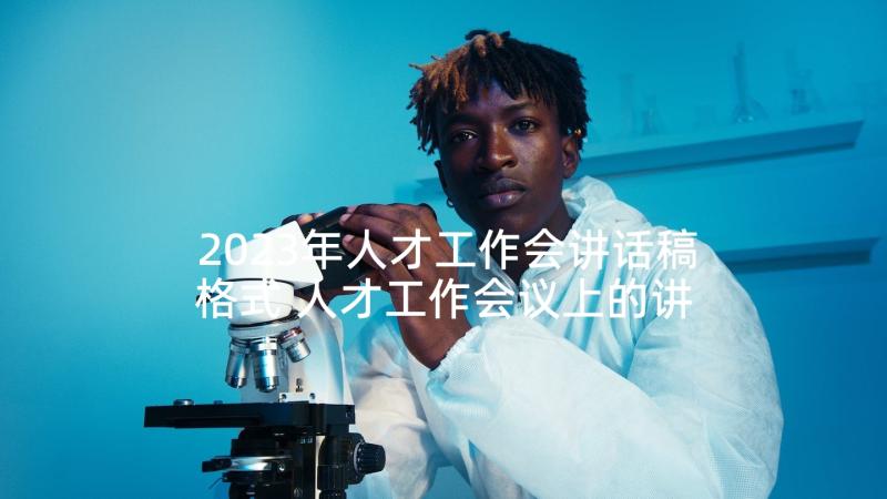 2023年人才工作会讲话稿格式 人才工作会议上的讲话稿(汇总5篇)