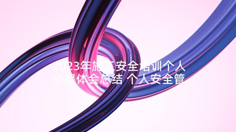 2023年施工安全培训个人心得体会总结 个人安全管理培训心得体会(汇总5篇)