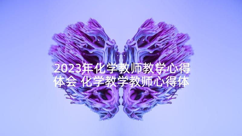 2023年化学教师教学心得体会 化学教学教师心得体会(模板5篇)