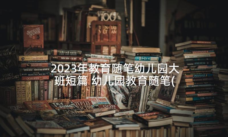 2023年教育随笔幼儿园大班短篇 幼儿园教育随笔(精选5篇)