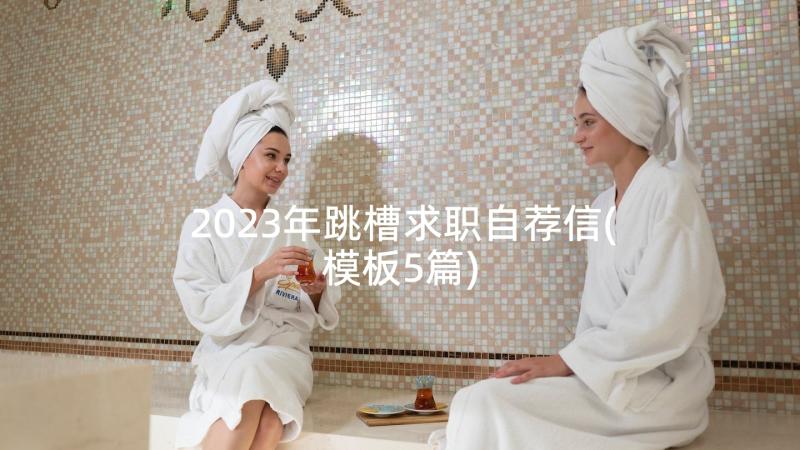 2023年跳槽求职自荐信(模板5篇)