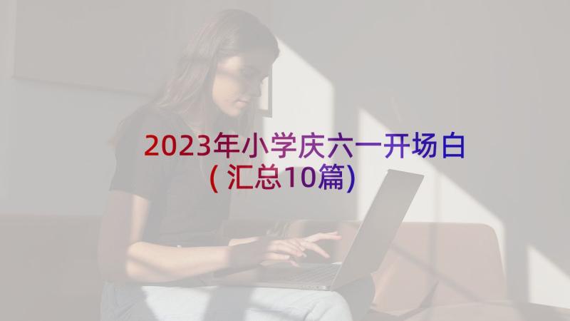 2023年小学庆六一开场白(汇总10篇)