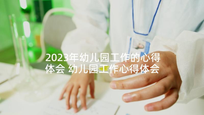 2023年幼儿园工作的心得体会 幼儿园工作心得体会(优秀7篇)