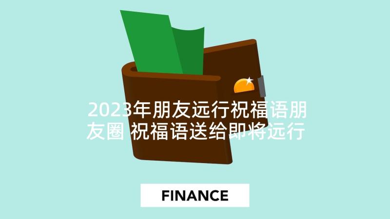 2023年朋友远行祝福语朋友圈 祝福语送给即将远行的朋友(优秀5篇)