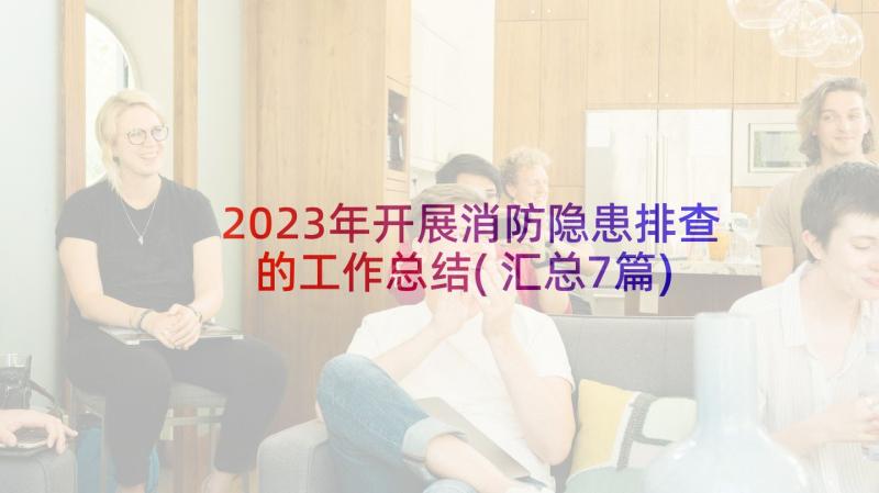 2023年开展消防隐患排查的工作总结(汇总7篇)