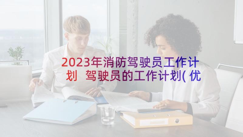 2023年消防驾驶员工作计划 驾驶员的工作计划(优质5篇)