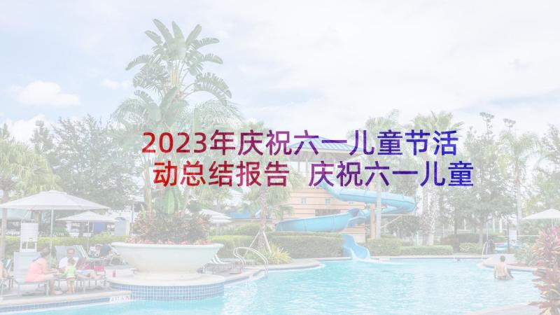 2023年庆祝六一儿童节活动总结报告 庆祝六一儿童节活动总结(通用8篇)