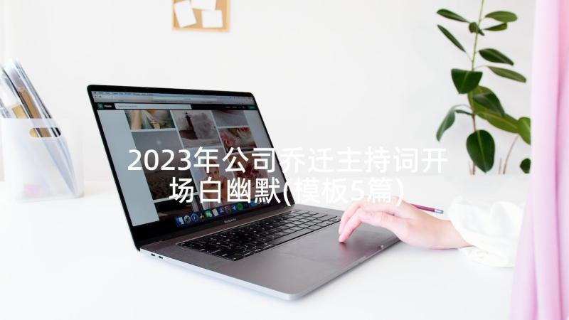 2023年公司乔迁主持词开场白幽默(模板5篇)