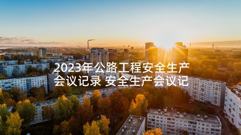 2023年公路工程安全生产会议记录 安全生产会议记录内容(优秀10篇)