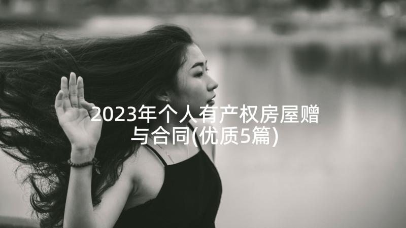 2023年个人有产权房屋赠与合同(优质5篇)