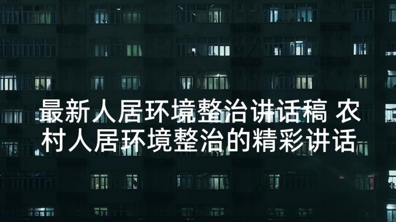 最新人居环境整治讲话稿 农村人居环境整治的精彩讲话稿(通用5篇)