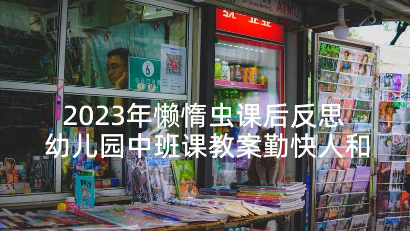 2023年懒惰虫课后反思 幼儿园中班课教案勤快人和懒惰人含反思(汇总5篇)