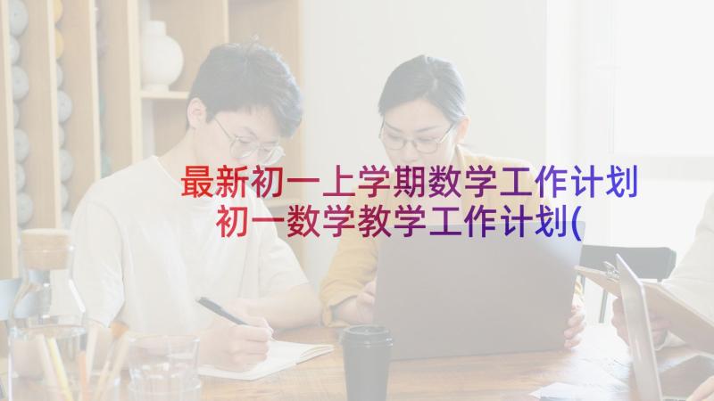 最新初一上学期数学工作计划 初一数学教学工作计划(大全7篇)