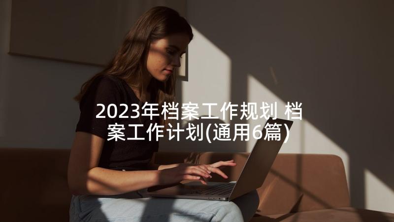 2023年档案工作规划 档案工作计划(通用6篇)