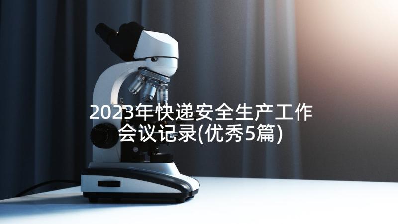 2023年快递安全生产工作会议记录(优秀5篇)