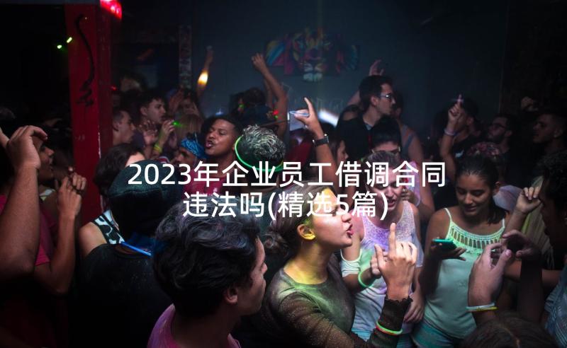 2023年企业员工借调合同违法吗(精选5篇)