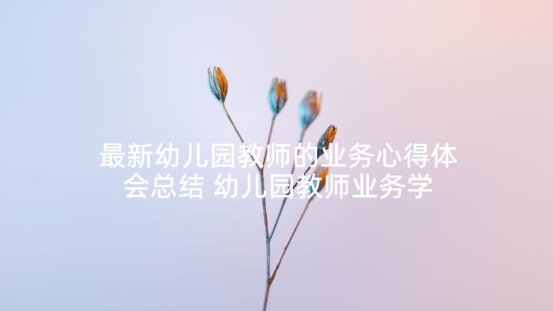 最新幼儿园教师的业务心得体会总结 幼儿园教师业务学习心得体会(精选5篇)