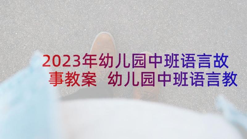 2023年幼儿园中班语言故事教案 幼儿园中班语言教案(优质10篇)