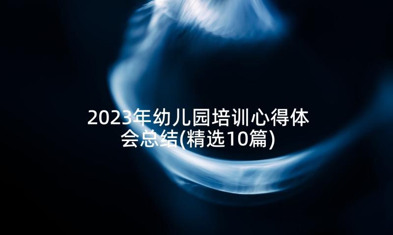 2023年幼儿园培训心得体会总结(精选10篇)