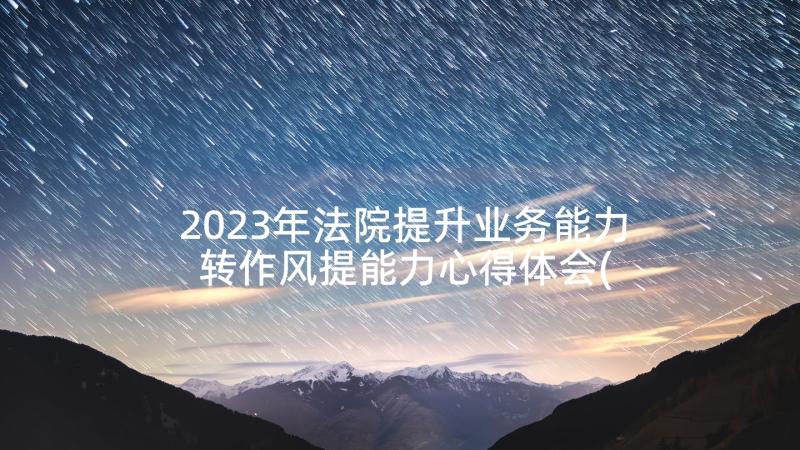 2023年法院提升业务能力 转作风提能力心得体会(优秀5篇)