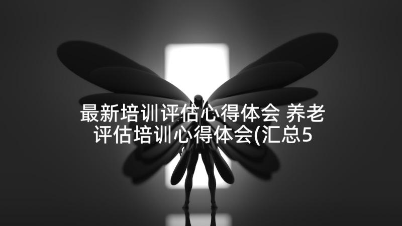 最新培训评估心得体会 养老评估培训心得体会(汇总5篇)