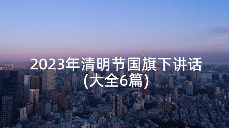 2023年清明节国旗下讲话(大全6篇)