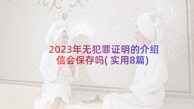 2023年无犯罪证明的介绍信会保存吗(实用8篇)