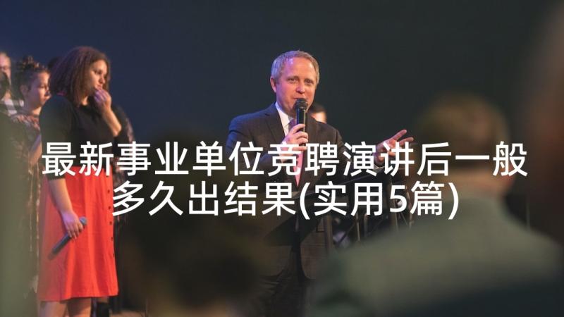 最新事业单位竞聘演讲后一般多久出结果(实用5篇)