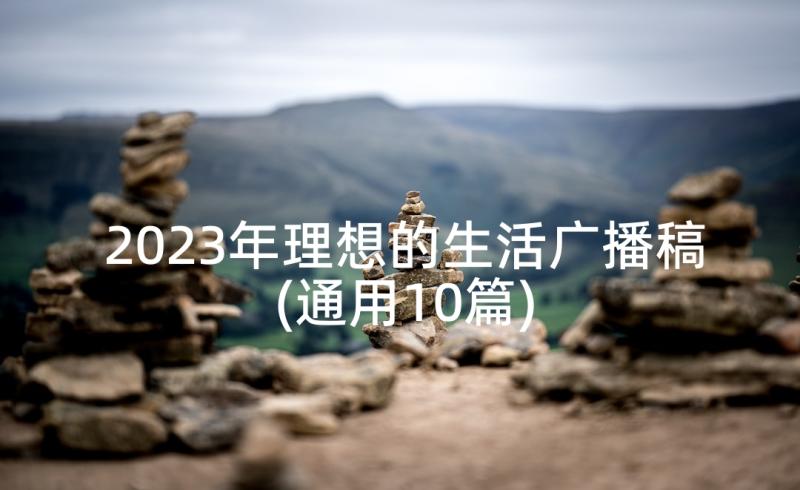 2023年理想的生活广播稿(通用10篇)