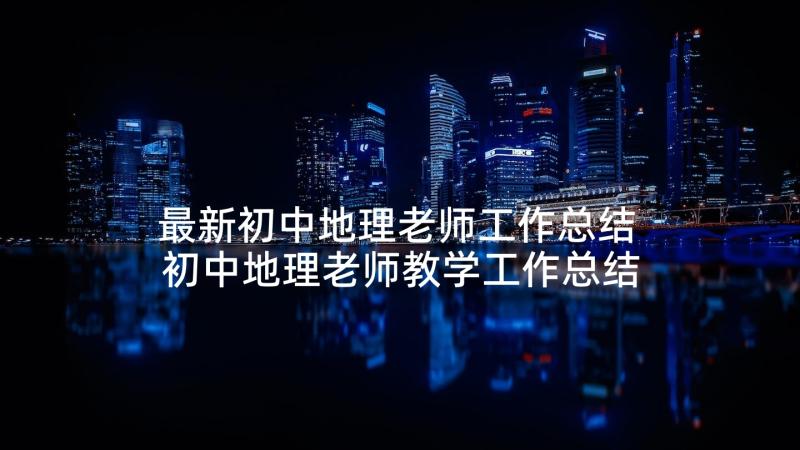 最新初中地理老师工作总结 初中地理老师教学工作总结(精选5篇)