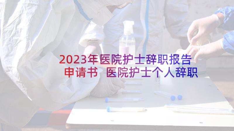 2023年医院护士辞职报告申请书 医院护士个人辞职报告(模板6篇)