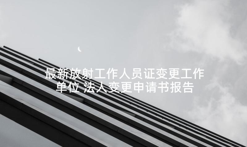 最新放射工作人员证变更工作单位 法人变更申请书报告(实用5篇)