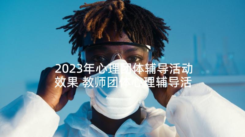 2023年心理团体辅导活动效果 教师团体心理辅导活动方案(优质5篇)