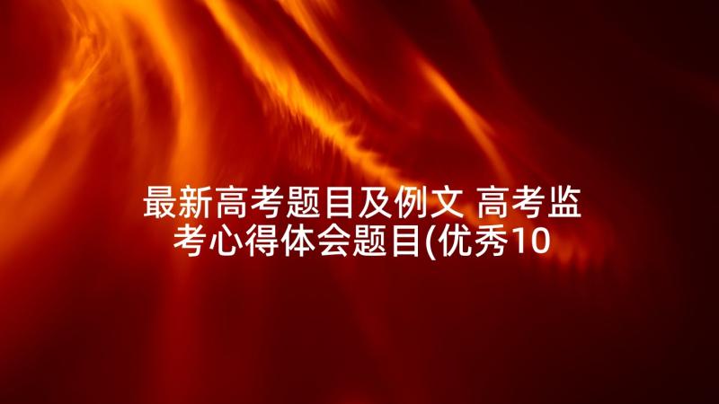 最新高考题目及例文 高考监考心得体会题目(优秀10篇)