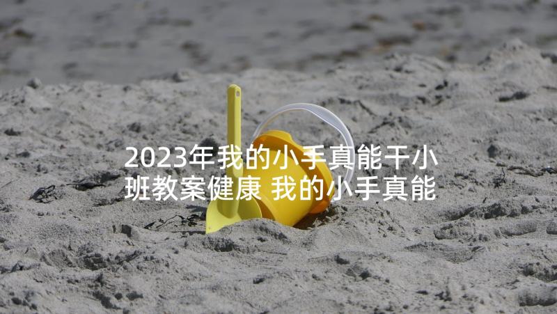 2023年我的小手真能干小班教案健康 我的小手真能干教案(实用8篇)