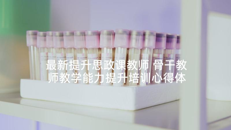 最新提升思政课教师 骨干教师教学能力提升培训心得体会(精选5篇)