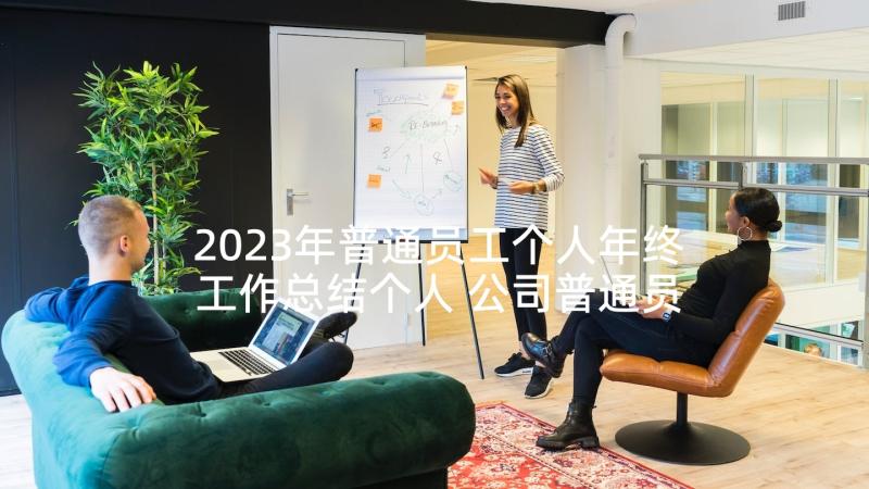 2023年普通员工个人年终工作总结个人 公司普通员工年终个人工作总结(实用10篇)