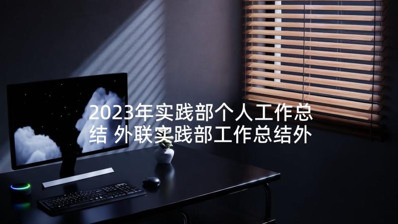 2023年实践部个人工作总结 外联实践部工作总结外联部工作总结个人(精选5篇)